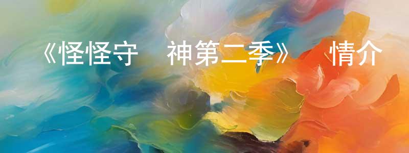 陳東來發布《怪怪守護神第二季》詳情介紹_怪怪守護神第二季已完結在線觀看_怪怪守護神第二季迅雷下載_日漫